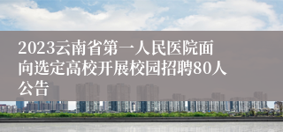 2023云南省第一人民医院面向选定高校开展校园招聘80人公告