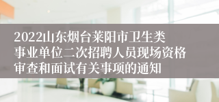 2022山东烟台莱阳市卫生类事业单位二次招聘人员现场资格审查和面试有关事项的通知