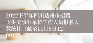 2022下半年四川达州市招聘卫生类事业单位工作人员报名人数统计（截至11月6日12:00）