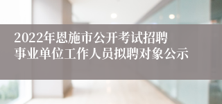 2022年恩施市公开考试招聘事业单位工作人员拟聘对象公示