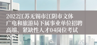 2022江苏无锡市江阴市文体广电和旅游局下属事业单位招聘高端、紧缺性人才04岗位考试公告