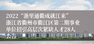 2022“浙里通衢成就江来”浙江省衢州市衢江区第二期事业单位招引高层次紧缺人才28人公告