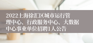 2022上海徐汇区城市运行管理中心、行政服务中心、大数据中心事业单位招聘1人公告