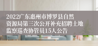 2022广东惠州市博罗县自然资源局第三次公开补充招聘土地监察巡查协管员15人公告