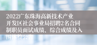 2022广东珠海高新技术产业开发区社会事业局招聘2名合同制职员面试成绩、综合成绩及入围体检公告