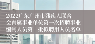 2022广东广州市残疾人联合会直属事业单位第一次招聘事业编制人员第一批拟聘用人员名单公示