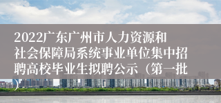 2022广东广州市人力资源和社会保障局系统事业单位集中招聘高校毕业生拟聘公示（第一批）