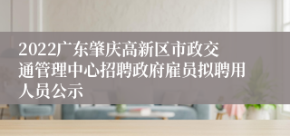 2022广东肇庆高新区市政交通管理中心招聘政府雇员拟聘用人员公示