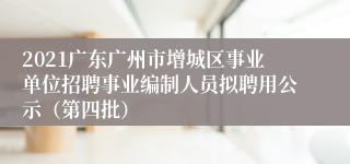 2021广东广州市增城区事业单位招聘事业编制人员拟聘用公示（第四批）