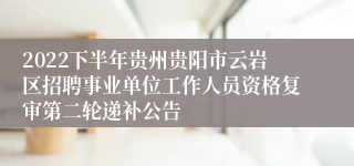 2022下半年贵州贵阳市云岩区招聘事业单位工作人员资格复审第二轮递补公告