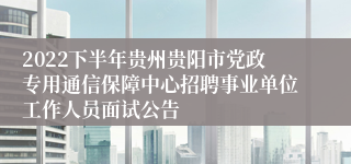 2022下半年贵州贵阳市党政专用通信保障中心招聘事业单位工作人员面试公告