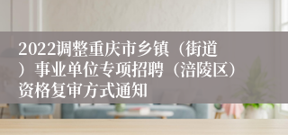 2022调整重庆市乡镇（街道）事业单位专项招聘（涪陵区）资格复审方式通知