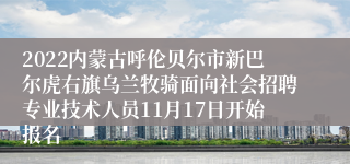 2022内蒙古呼伦贝尔市新巴尔虎右旗乌兰牧骑面向社会招聘专业技术人员11月17日开始报名