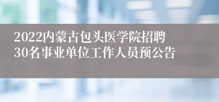 2022内蒙古包头医学院招聘30名事业单位工作人员预公告