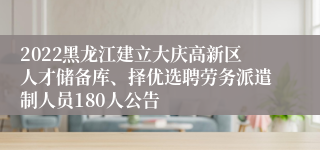 2022黑龙江建立大庆高新区人才储备库、择优选聘劳务派遣制人员180人公告