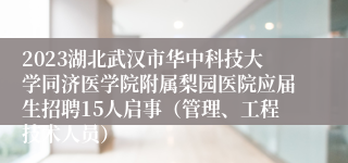 2023湖北武汉市华中科技大学同济医学院附属梨园医院应届生招聘15人启事（管理、工程技术人员）