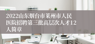 2022山东烟台市莱州市人民医院招聘第三批高层次人才12人简章