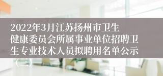 2022年3月江苏扬州市卫生健康委员会所属事业单位招聘卫生专业技术人员拟聘用名单公示（三）