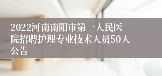 2022河南南阳市第一人民医院招聘护理专业技术人员50人公告