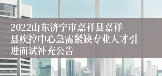 2022山东济宁市嘉祥县嘉祥县疾控中心急需紧缺专业人才引进面试补充公告