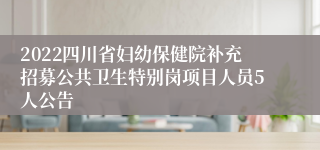 2022四川省妇幼保健院补充招募公共卫生特别岗项目人员5人公告