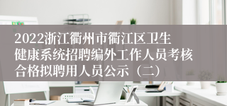 2022浙江衢州市衢江区卫生健康系统招聘编外工作人员考核合格拟聘用人员公示（二）