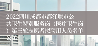 2022四川成都市都江堰市公共卫生特别服务岗（医疗卫生岗）第三轮志愿者拟聘用人员名单公示