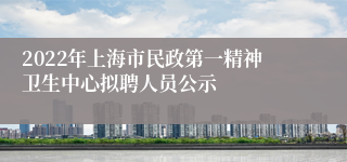 2022年上海市民政第一精神卫生中心拟聘人员公示