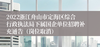 2022浙江舟山市定海区综合行政执法局下属国企单位招聘补充通告（岗位取消）