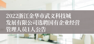 2022浙江金华市武义科技城发展有限公司选聘国有企业经营管理人员1人公告