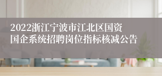 2022浙江宁波市江北区国资国企系统招聘岗位指标核减公告