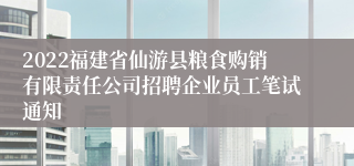 2022福建省仙游县粮食购销有限责任公司招聘企业员工笔试通知