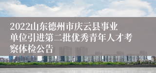 2022山东德州市庆云县事业单位引进第二批优秀青年人才考察体检公告