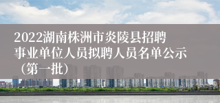 2022湖南株洲市炎陵县招聘事业单位人员拟聘人员名单公示（第一批）