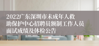 2022广东深圳市未成年人救助保护中心招聘员额制工作人员面试成绩及体检公告