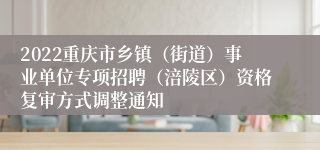 2022重庆市乡镇（街道）事业单位专项招聘（涪陵区）资格复审方式调整通知