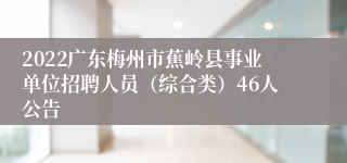 2022广东梅州市蕉岭县事业单位招聘人员（综合类）46人公告