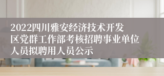 2022四川雅安经济技术开发区党群工作部考核招聘事业单位人员拟聘用人员公示