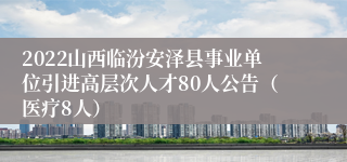 2022山西临汾安泽县事业单位引进高层次人才80人公告（医疗8人）