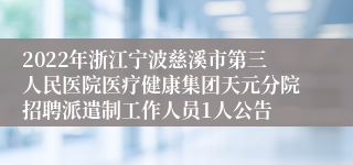 2022年浙江宁波慈溪市第三人民医院医疗健康集团天元分院招聘派遣制工作人员1人公告