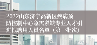 2022山东济宁高新区疾病预防控制中心急需紧缺专业人才引进拟聘用人员名单（第一批次）