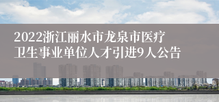 2022浙江丽水市龙泉市医疗卫生事业单位人才引进9人公告