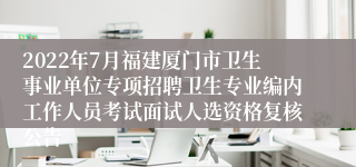 2022年7月福建厦门市卫生事业单位专项招聘卫生专业编内工作人员考试面试人选资格复核公告