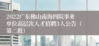 2022广东佛山南海四院事业单位高层次人才招聘3人公告（第二批）