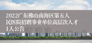 2022广东佛山南海区第五人民医院招聘事业单位高层次人才1人公告