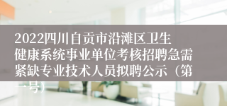 2022四川自贡市沿滩区卫生健康系统事业单位考核招聘急需紧缺专业技术人员拟聘公示（第一号）