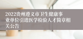 2022贵州遵义市卫生健康事业单位引进医学检验人才简章相关公告