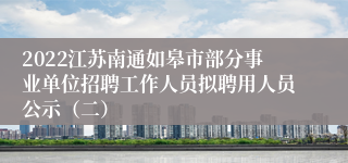 2022江苏南通如皋市部分事业单位招聘工作人员拟聘用人员公示（二）