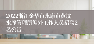 2022浙江金华市永康市黄坟水库管理所编外工作人员招聘2名公告