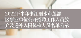 2022下半年浙江丽水市莲都区事业单位公开招聘工作人员放弃及递补入围体检人员名单公示